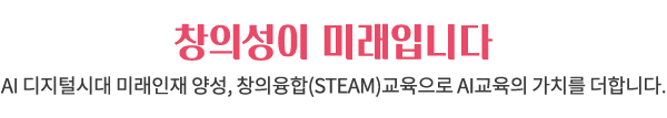 창의성이 미래입니다. AI 디지털시대 미래인재 양성,
창의융합(STEAM)교육으로 AI교육의 가치를 더합니다.